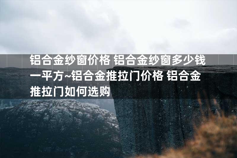 铝合金纱窗价格 铝合金纱窗多少钱一平方~铝合金推拉门价格 铝合金推拉门如何选购